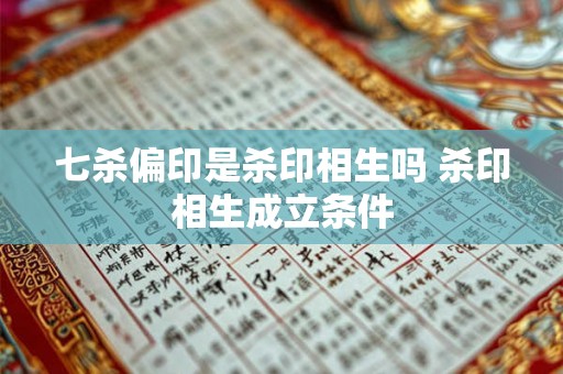 七杀偏印是杀印相生吗 杀印相生成立条件 七杀偏印是杀印相生吗 杀印相生成立条件