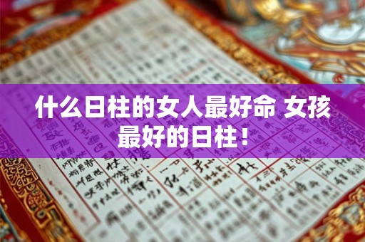 什么日柱的女人最好命 女孩最好的日柱！