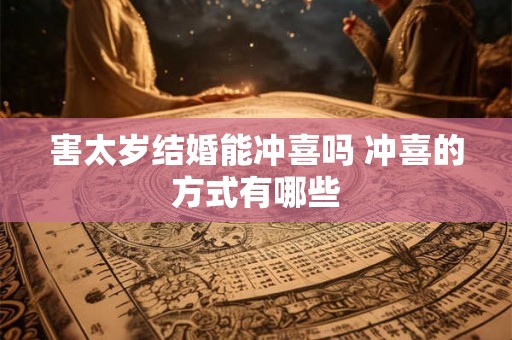 害太岁结婚能冲喜吗 冲喜的方式有哪些 害太岁结婚能冲喜吗 冲喜的方式有哪些