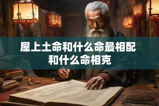 屋上土命和什么命最相配 和什么命相克 屋上土命和什么命最相配 和什么命相克