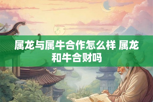 属龙与属牛合作怎么样 属龙和牛合财吗