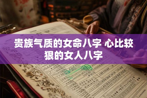 贵族气质的女命八字 心比较狠的女人八字 贵族气质的女命八字 心比较狠的女人八字