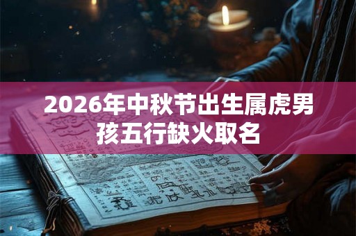 2026年中秋节出生属虎男孩五行缺火取名 2026年中秋节出生属虎男孩五行缺火取名