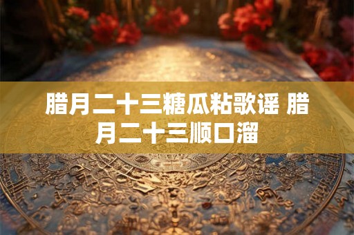 腊月二十三糖瓜粘歌谣 腊月二十三顺口溜 腊月二十三糖瓜粘歌谣 腊月二十三顺口溜