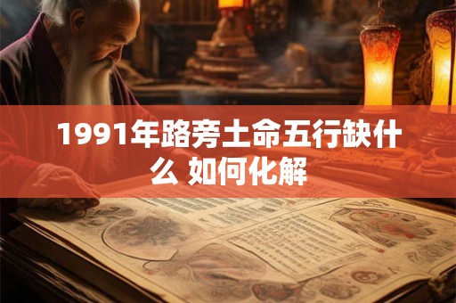 1991年路旁土命五行缺什么 如何化解 1991年路旁土命五行缺什么 如何化解