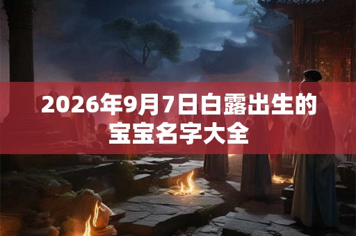 2026年9月7日白露出生的宝宝名字大全 2026年9月7日白露出生的宝宝名字大全
