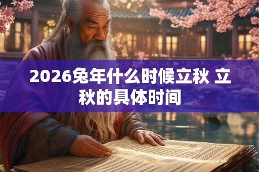 2026兔年什么时候立秋 立秋的具体时间 2026兔年什么时候立秋 立秋的具体时间
