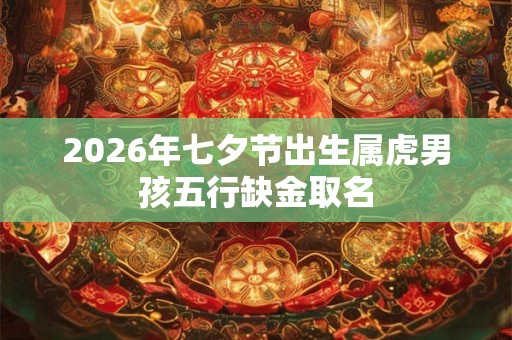 2026年七夕节出生属虎男孩五行缺金取名 2026年七夕节出生属虎男孩五行缺金取名