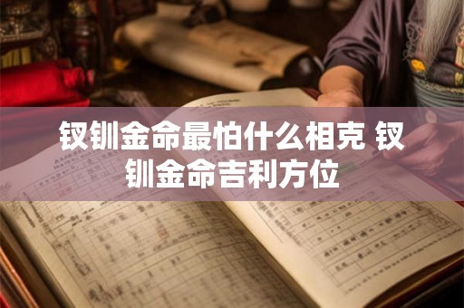 钗钏金命最怕什么相克 钗钏金命吉利方位 钗钏金命最怕什么相克 钗钏金命吉利方位