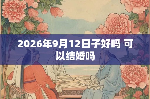 2026年9月12日子好吗 可以结婚吗 2026年9月12日子好吗 可以结婚吗