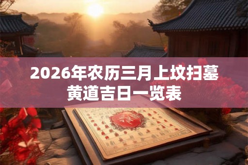 2026年农历三月上坟扫墓黄道吉日一览表 2026年农历三月上坟扫墓黄道吉日一览表