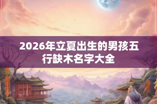 2026年立夏出生的男孩五行缺木名字大全