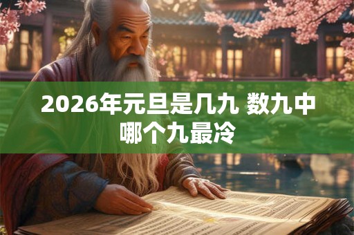 2026年元旦是几九 数九中哪个九最冷 2026年元旦是几九 数九中哪个九最冷