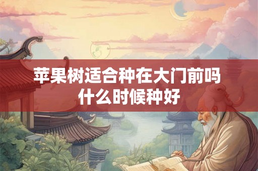苹果树适合种在大门前吗 什么时候种好 苹果树适合种在大门前吗 什么时候种好
