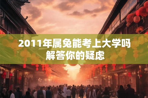 2011年属兔能考上大学吗 解答你的疑虑