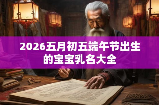 2026五月初五端午节出生的宝宝乳名大全 2026五月初五端午节出生的宝宝乳名大全