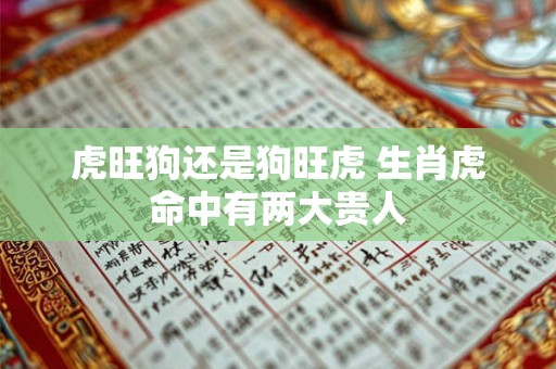 虎旺狗还是狗旺虎 生肖虎命中有两大贵人 虎旺狗还是狗旺虎 生肖虎命中有两大贵人