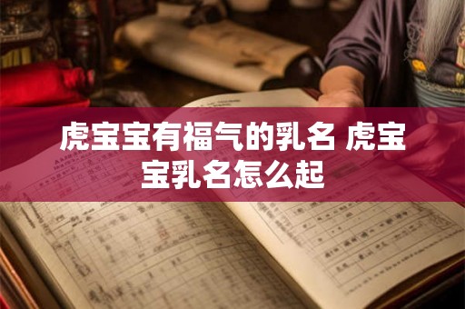 虎宝宝有福气的乳名 虎宝宝乳名怎么起 虎宝宝有福气的乳名 虎宝宝乳名怎么起