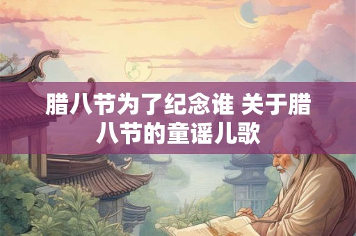 腊八节为了纪念谁 关于腊八节的童谣儿歌 腊八节为了纪念谁 关于腊八节的童谣儿歌