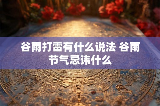 谷雨打雷有什么说法 谷雨节气忌讳什么 谷雨打雷有什么说法 谷雨节气忌讳什么