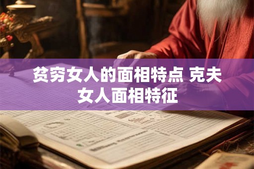 贫穷女人的面相特点 克夫女人面相特征 贫穷女人的面相特点 克夫女人面相特征