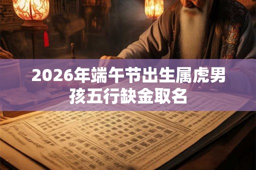 2026年端午节出生属虎男孩五行缺金取名 2026年端午节出生属虎男孩五行缺金取名