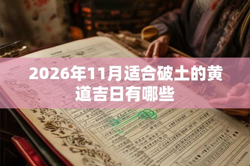 2026年11月适合破土的黄道吉日有哪些 2026年11月适合破土的黄道吉日有哪些
