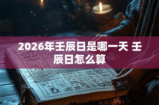 2026年壬辰日是哪一天 壬辰日怎么算 2026年壬辰日是哪一天 壬辰日怎么算