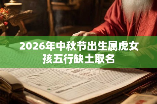 2026年中秋节出生属虎女孩五行缺土取名 2026年中秋节出生属虎女孩五行缺土取名