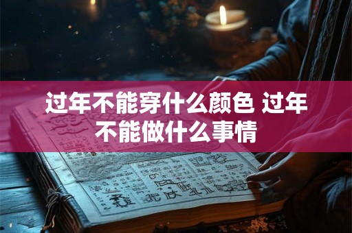 过年不能穿什么颜色 过年不能做什么事情 过年不能穿什么颜色 过年不能做什么事情