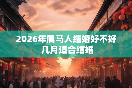 2026年属马人结婚好不好 几月适合结婚 2026年属马人结婚好不好 几月适合结婚