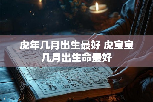 虎年几月出生最好 虎宝宝几月出生命最好 虎年几月出生最好 虎宝宝几月出生命最好