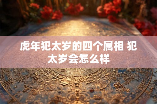 虎年犯太岁的四个属相 犯太岁会怎么样 虎年犯太岁的四个属相 犯太岁会怎么样