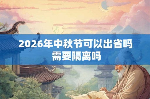 2026年中秋节可以出省吗 需要隔离吗 2026年中秋节可以出省吗 需要隔离吗