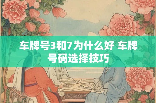 车牌号3和7为什么好 车牌号码选择技巧 车牌号3和7为什么好 车牌号码选择技巧