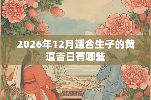 2026年12月适合生子的黄道吉日有哪些 2026年12月适合生子的黄道吉日有哪些