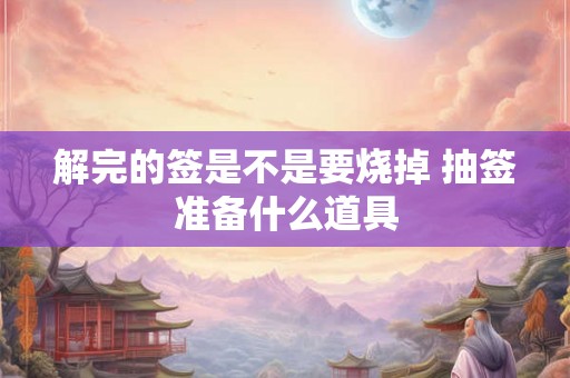 解完的签是不是要烧掉 抽签准备什么道具 解完的签是不是要烧掉 抽签准备什么道具