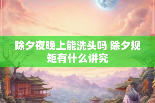 除夕夜晚上能洗头吗 除夕规矩有什么讲究 除夕夜晚上能洗头吗 除夕规矩有什么讲究