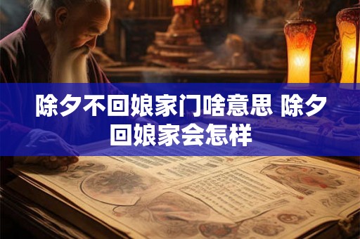 除夕不回娘家门啥意思 除夕回娘家会怎样 除夕不回娘家门啥意思 除夕回娘家会怎样