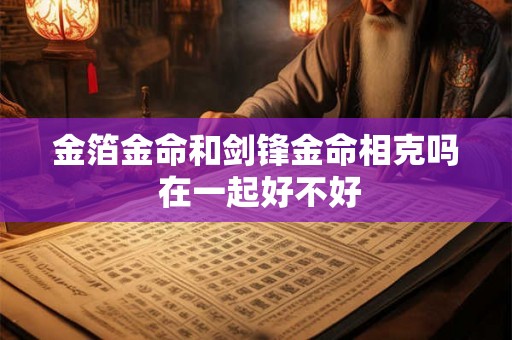 金箔金命和剑锋金命相克吗 在一起好不好 金箔金命和剑锋金命相克吗 在一起好不好