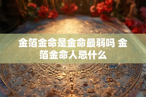 金箔金命是金命最弱吗 金箔金命人忌什么 金箔金命是金命最弱吗 金箔金命人忌什么