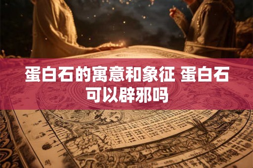 蛋白石的寓意和象征 蛋白石可以辟邪吗 蛋白石的寓意和象征 蛋白石可以辟邪吗