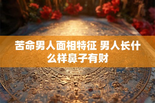 苦命男人面相特征 男人长什么样鼻子有财 苦命男人面相特征 男人长什么样鼻子有财