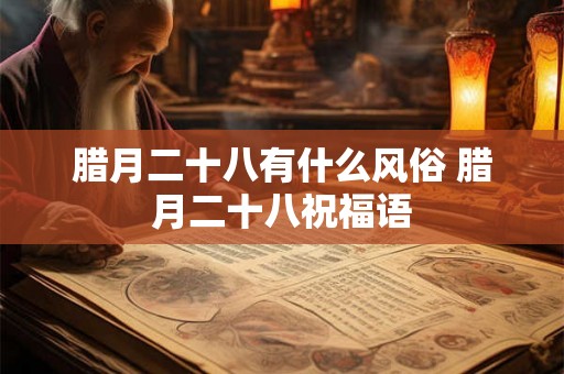 腊月二十八有什么风俗 腊月二十八祝福语 腊月二十八有什么风俗 腊月二十八祝福语