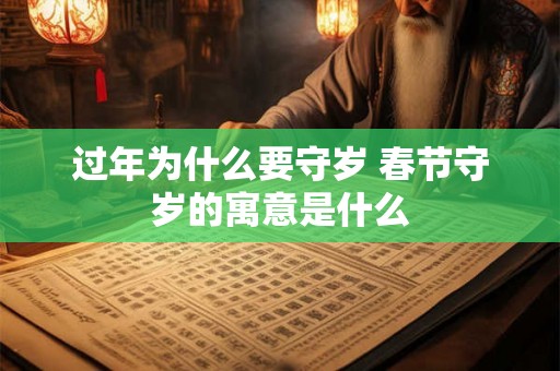 过年为什么要守岁 春节守岁的寓意是什么 过年为什么要守岁 春节守岁的寓意是什么