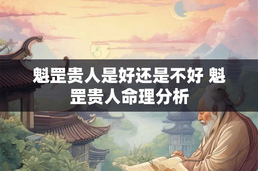 魁罡贵人是好还是不好 魁罡贵人命理分析 魁罡贵人是好还是不好 魁罡贵人命理分析