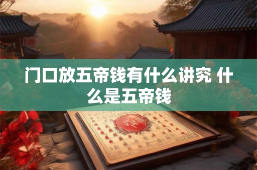 门口放五帝钱有什么讲究 什么是五帝钱 门口放五帝钱有什么讲究 什么是五帝钱