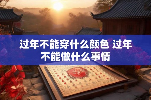 过年不能穿什么颜色 过年不能做什么事情 过年不能穿什么颜色 过年不能做什么事情