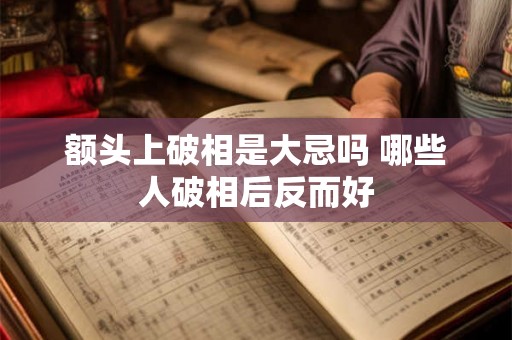 额头上破相是大忌吗 哪些人破相后反而好 额头上破相是大忌吗 哪些人破相后反而好