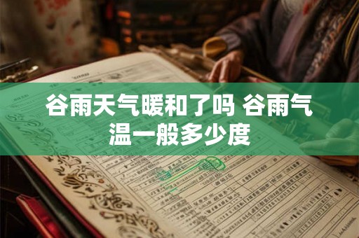 谷雨天气暖和了吗 谷雨气温一般多少度